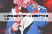 红果短剧怎么推广赚钱  红果是哪个电视的人物