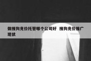 做搜狗竞价托管哪个公司好  搜狗竞价推广现状