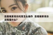 百度搜索竞价托管怎么操作  百度搜索竞价流程是什么?
