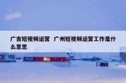 广吉短视频运营  广州短视频运营工作是什么意思