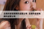 云南抖音短视频代运营公司  云南抖音短视频代运营公司