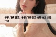 手机门店引流  手机门店引流的最快方法是什么