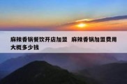 麻辣香锅餐饮开店加盟  麻辣香锅加盟费用大概多少钱