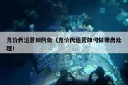 竞价代运营如何做（竞价代运营如何做账务处理）