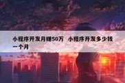 小程序开发月赚50万  小程序开发多少钱一个月