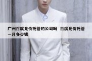 广州百度竞价托管的公司吗  百度竞价托管一月多少钱