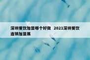 深圳餐饮加盟哪个好做  2021深圳餐饮连锁加盟展