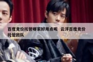 百度竞价托管哪家好用点呢  云浮百度竞价托管团队