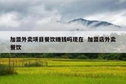 加盟外卖项目餐饮赚钱吗现在  加盟店外卖餐饮