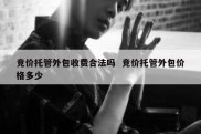 竞价托管外包收费合法吗  竞价托管外包价格多少