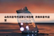 山东抖音号代运营公司在哪  济南抖音代运营