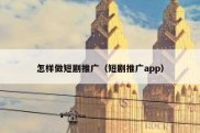怎样做短剧推广（短剧推广app）