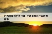 广西电视台广告代理  广西电视台广告收费标准