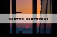 唐茶餐饮加盟  唐茶餐饮加盟费多少