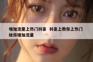 增加流量上热门抖音  抖音上教你上热门 给你增加流量