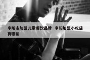 阜阳市加盟儿童餐饮品牌  阜阳加盟小吃店有哪些