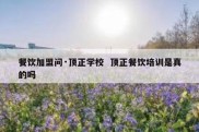 餐饮加盟问·顶正学校  顶正餐饮培训是真的吗