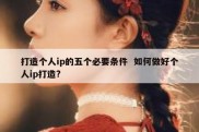 打造个人ip的五个必要条件  如何做好个人ip打造?