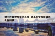 做小吃餐饮加盟怎么样  做小吃餐饮加盟怎么样赚钱