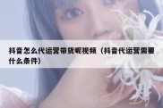 抖音怎么代运营带货呢视频（抖音代运营需要什么条件）