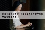 巨量引擎怎么投放（巨量引擎怎么投放广告素材库在哪里进去）