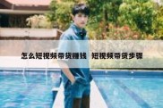 怎么短视频带货赚钱  短视频带货步骤