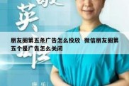 朋友圈第五条广告怎么投放  微信朋友圈第五个是广告怎么关闭