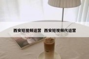 西安短视频运营  西安短视频代运营