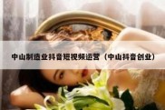 中山制造业抖音短视频运营（中山抖音创业）