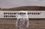 葫芦岛竞价推广托管公司  葫芦岛竞价推广托管公司地址