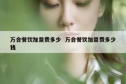 万合餐饮加盟费多少  万合餐饮加盟费多少钱
