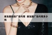 朋友圈投放广告代理  朋友圈广告代理多少钱