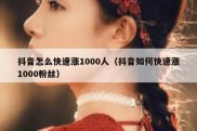 抖音怎么快速涨1000人（抖音如何快速涨1000粉丝）