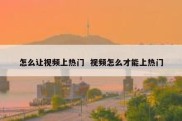 怎么让视频上热门  视频怎么才能上热门