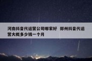 河南抖音代运营公司哪家好  郑州抖音代运营大概多少钱一个月