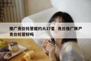 推广竞价托管就约火17星  竞价推广账户竞价托管好吗