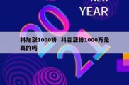 抖加涨1000粉  抖音涨粉1000万是真的吗
