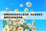 高碑店竞价托管中心怎么样  河北省保定市高碑店法院拍卖车辆