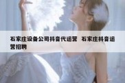 石家庄设备公司抖音代运营  石家庄抖音运营招聘