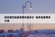 轻食餐饮加盟收费价格多少  轻食加盟费多少钱