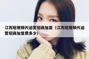 江苏短视频代运营招商加盟（江苏短视频代运营招商加盟费多少）