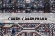 广告运营权  广告运营属于什么行业