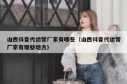 山西抖音代运营厂家有哪些（山西抖音代运营厂家有哪些地方）