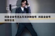 抖音企业号怎么引流到微信号  抖音企业号如何引流