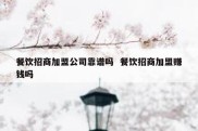 餐饮招商加盟公司靠谱吗  餐饮招商加盟赚钱吗