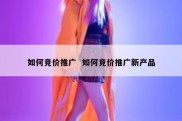 如何竞价推广  如何竞价推广新产品