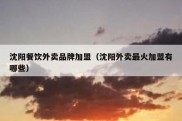 沈阳餐饮外卖品牌加盟（沈阳外卖最火加盟有哪些）