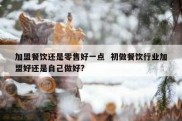 加盟餐饮还是零售好一点  初做餐饮行业加盟好还是自己做好?