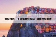 如何打造一个剧情类短视频  剧情视频制作