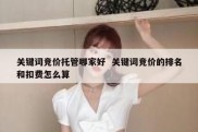 关键词竞价托管哪家好  关键词竞价的排名和扣费怎么算